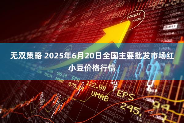 无双策略 2025年6月20日全国主要批发市场红小豆价格行情