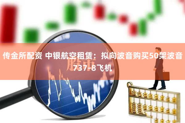 传金所配资 中银航空租赁：拟向波音购买50架波音737-8飞机