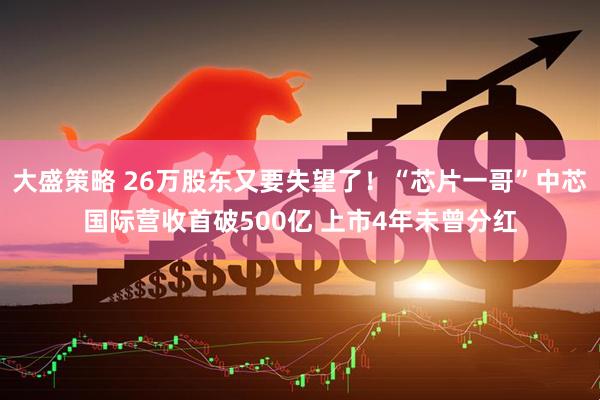 大盛策略 26万股东又要失望了！“芯片一哥”中芯国际营收首破500亿 上市4年未曾分红