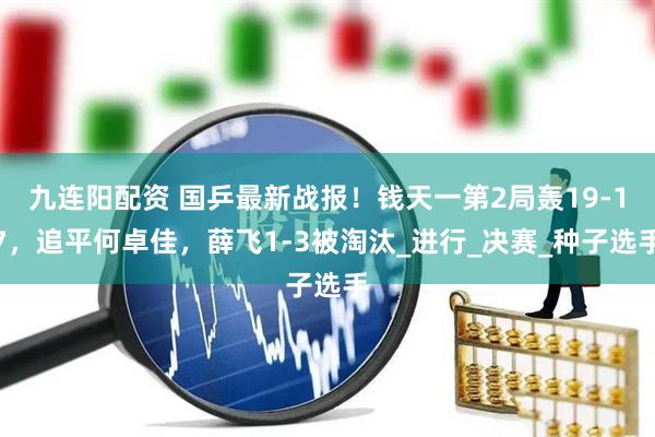九连阳配资 国乒最新战报！钱天一第2局轰19-17，追平何卓佳，薛飞1-3被淘汰_进行_决赛_种子选手