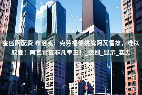 金盛网配资 布洛克：克劳福德挑战阿瓦雷兹，难以取胜！阿瓦雷兹非凡拳王！_级别_显示_实力