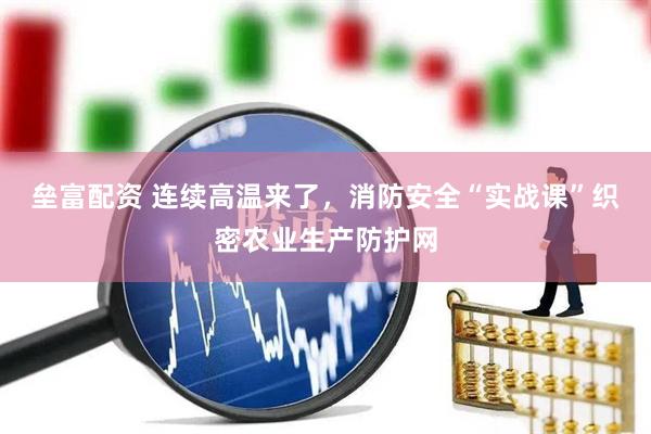 垒富配资 连续高温来了，消防安全“实战课”织密农业生产防护网