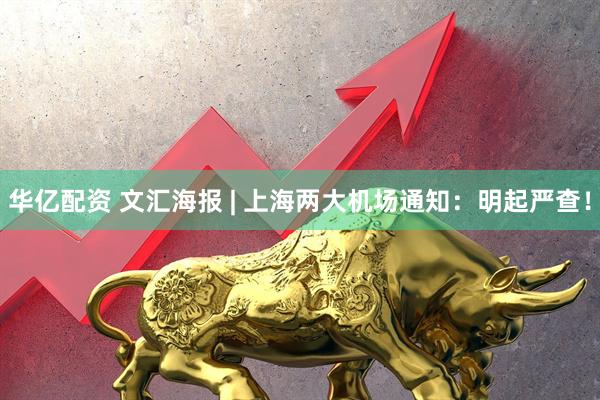 华亿配资 文汇海报 | 上海两大机场通知：明起严查！