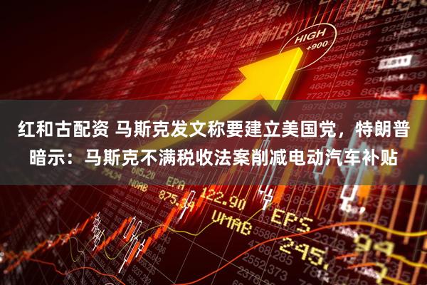 红和古配资 马斯克发文称要建立美国党，特朗普暗示：马斯克不满税收法案削减电动汽车补贴
