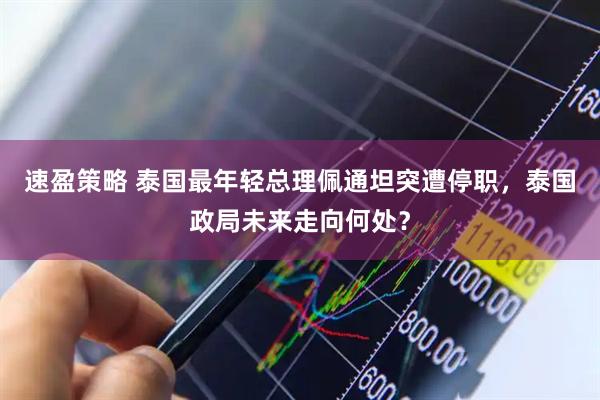 速盈策略 泰国最年轻总理佩通坦突遭停职，泰国政局未来走向何处？
