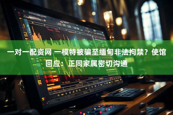 一对一配资网 一模特被骗至缅甸非法拘禁？使馆回应：正同家属密切沟通