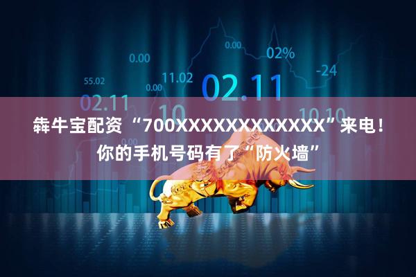 犇牛宝配资 “700XXXXXXXXXXXX”来电！你的手机号码有了“防火墙”
