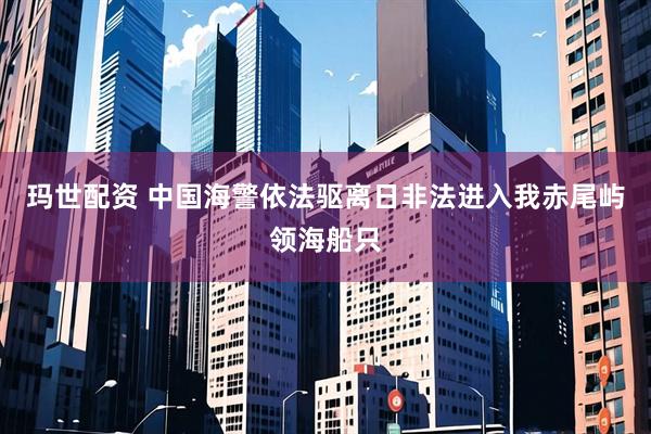 玛世配资 中国海警依法驱离日非法进入我赤尾屿领海船只
