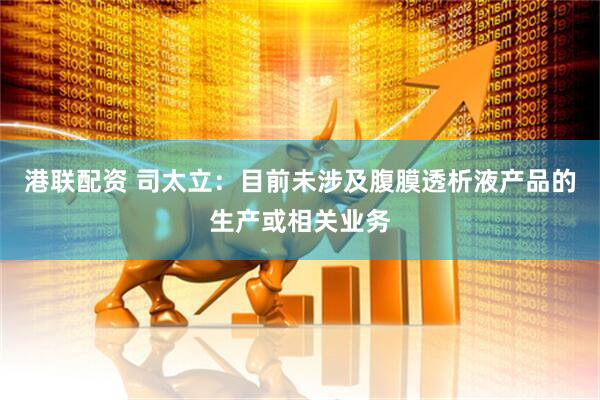 港联配资 司太立：目前未涉及腹膜透析液产品的生产或相关业务