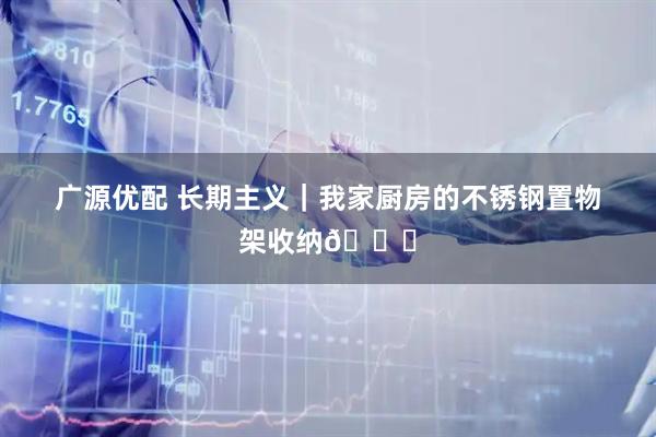 广源优配 长期主义｜我家厨房的不锈钢置物架收纳🌟