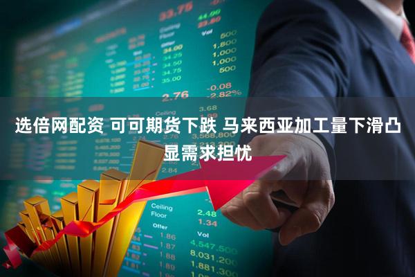 选倍网配资 可可期货下跌 马来西亚加工量下滑凸显需求担忧