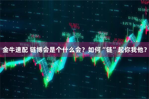金牛速配 链博会是个什么会？如何“链”起你我他？