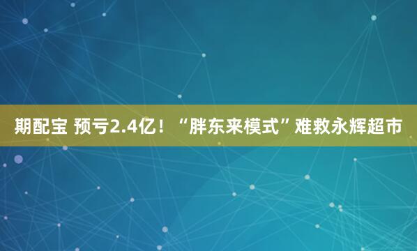 期配宝 预亏2.4亿！“胖东来模式”难救永辉超市
