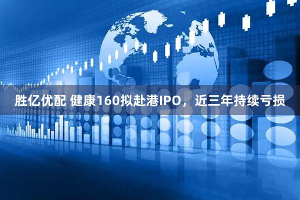 胜亿优配 健康160拟赴港IPO，近三年持续亏损