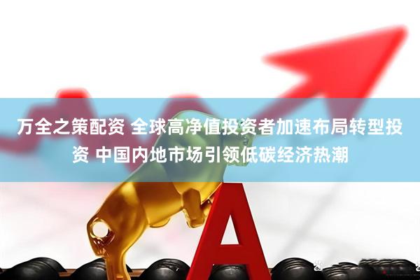 万全之策配资 全球高净值投资者加速布局转型投资 中国内地市场引领低碳经济热潮