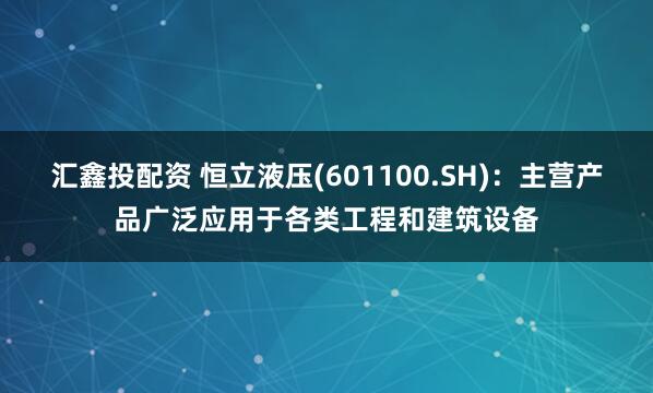 汇鑫投配资 恒立液压(601100.SH)：主营产品广泛应用于各类工程和建筑设备