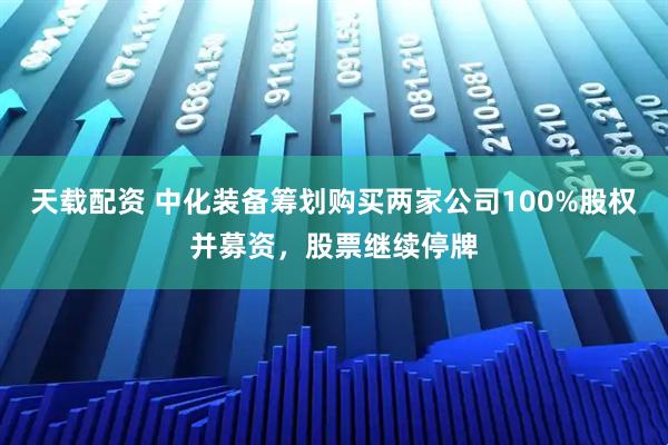 天载配资 中化装备筹划购买两家公司100%股权并募资，股票继续停牌