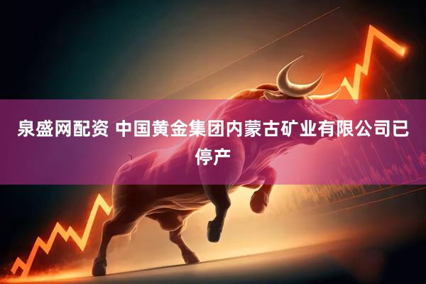 泉盛网配资 中国黄金集团内蒙古矿业有限公司已停产