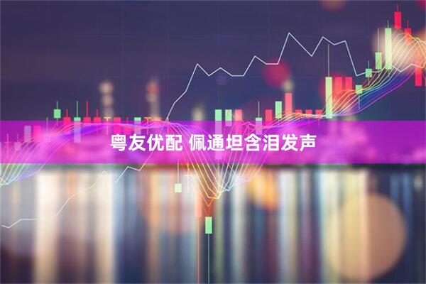 粤友优配 佩通坦含泪发声