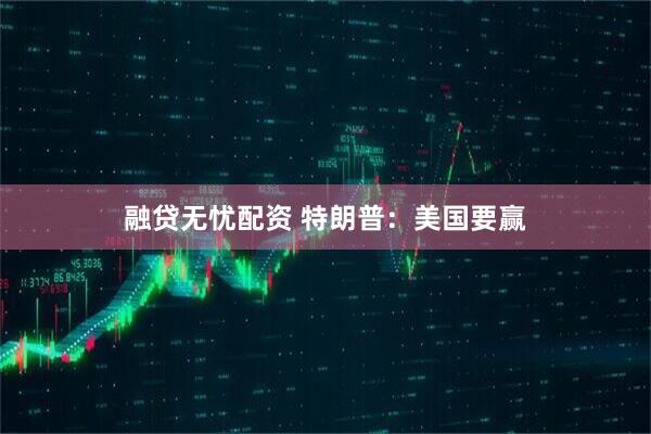 融贷无忧配资 特朗普：美国要赢