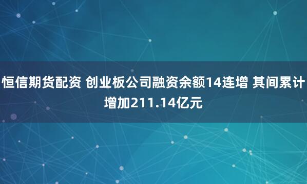 恒信期货配资 创业板公司融资余额14连增 其间累计增加211.14亿元