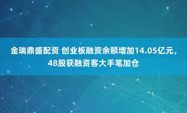 金瑞鼎盛配资 创业板融资余额增加14.05亿元，48股获融资客大手笔加仓