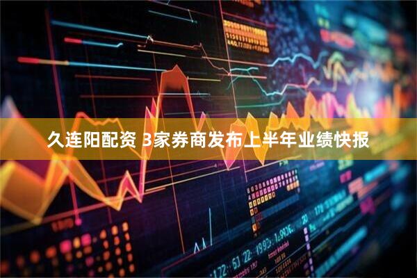 久连阳配资 3家券商发布上半年业绩快报