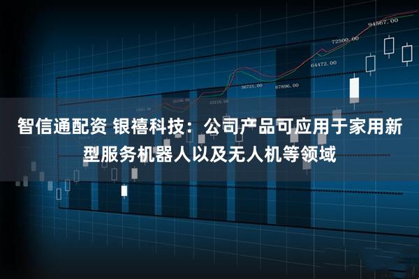 智信通配资 银禧科技：公司产品可应用于家用新型服务机器人以及无人机等领域