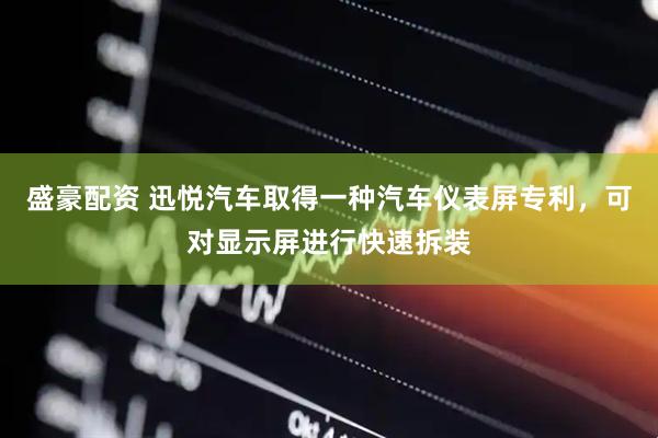 盛豪配资 迅悦汽车取得一种汽车仪表屏专利，可对显示屏进行快速拆装