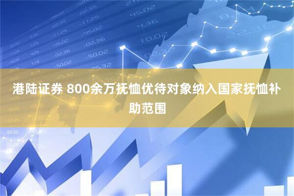 港陆证券 800余万抚恤优待对象纳入国家抚恤补助范围