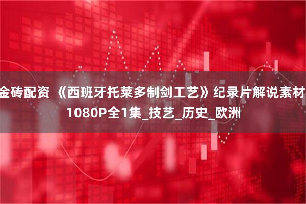 金砖配资 《西班牙托莱多制剑工艺》纪录片解说素材 1080P全1集_技艺_历史_欧洲