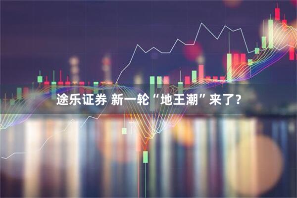 途乐证券 新一轮“地王潮”来了？