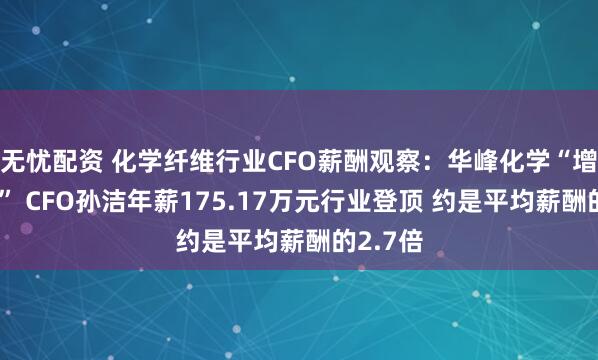 无忧配资 化学纤维行业CFO薪酬观察：华峰化学“增收减利” CFO孙洁年薪175.17万元行业登顶 约是平均薪酬的2.7倍