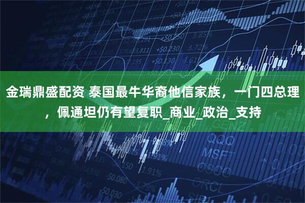金瑞鼎盛配资 泰国最牛华裔他信家族，一门四总理，佩通坦仍有望复职_商业_政治_支持