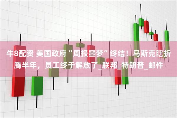 牛8配资 美国政府“周报噩梦”终结！马斯克瞎折腾半年，员工终于解放了_联邦_特朗普_邮件
