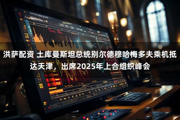 洪萨配资 土库曼斯坦总统别尔德穆哈梅多夫乘机抵达天津，出席2025年上合组织峰会