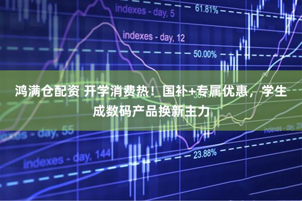 鸿满仓配资 开学消费热！国补+专属优惠，学生成数码产品换新主力