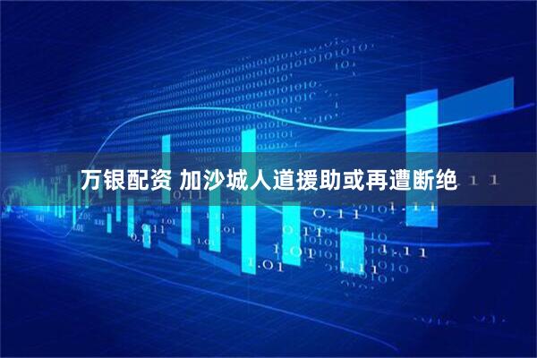 万银配资 加沙城人道援助或再遭断绝