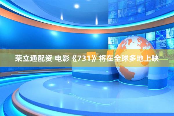 荣立通配资 电影《731》将在全球多地上映