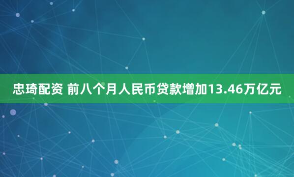 忠琦配资 前八个月人民币贷款增加13.46万亿元