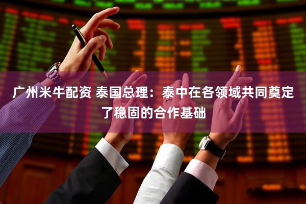 广州米牛配资 泰国总理：泰中在各领域共同奠定了稳固的合作基础