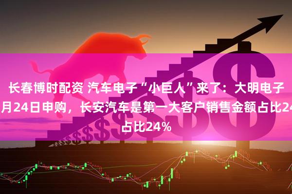 长春博时配资 汽车电子“小巨人”来了：大明电子10月24日申购，长安汽车是第一大客户销售金额占比24%