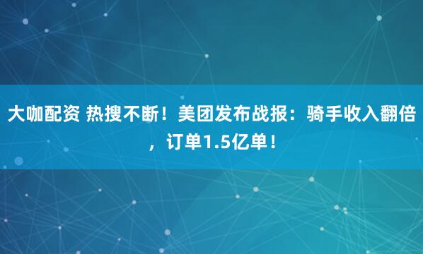 大咖配资 热搜不断！美团发布战报：骑手收入翻倍，订单1.5亿单！