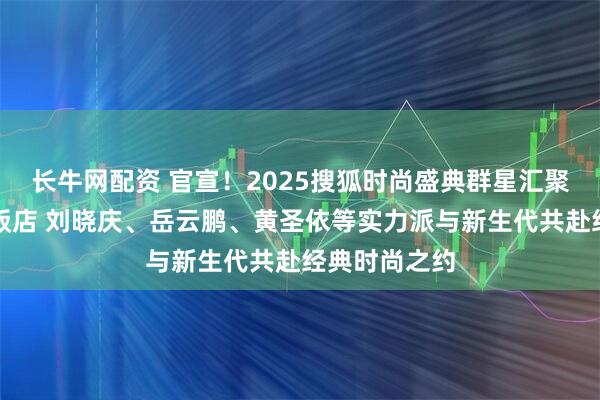 长牛网配资 官宣！2025搜狐时尚盛典群星汇聚北京中国大饭店 刘晓庆、岳云鹏、黄圣依等实力派与新生代共赴经典时尚之约