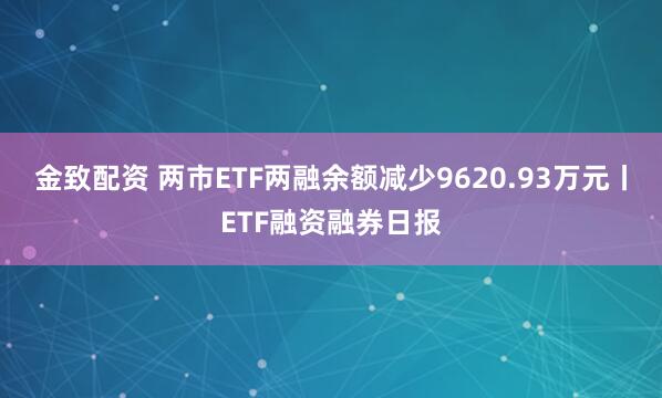 金致配资 两市ETF两融余额减少9620.93万元丨ETF融资融券日报