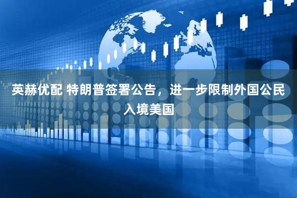 英赫优配 特朗普签署公告，进一步限制外国公民入境美国