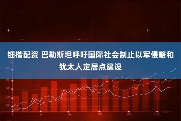 钿楷配资 巴勒斯坦呼吁国际社会制止以军侵略和犹太人定居点建设