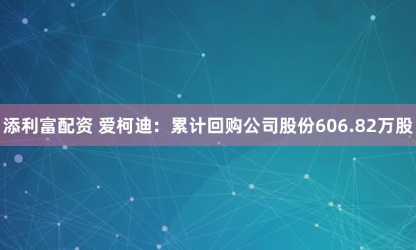 添利富配资 爱柯迪：累计回购公司股份606.82万股