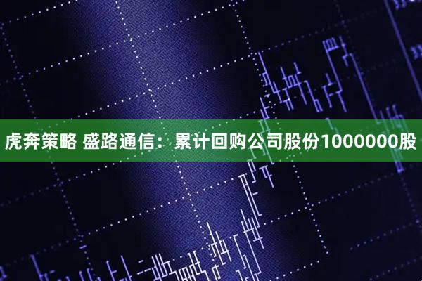 虎奔策略 盛路通信：累计回购公司股份1000000股