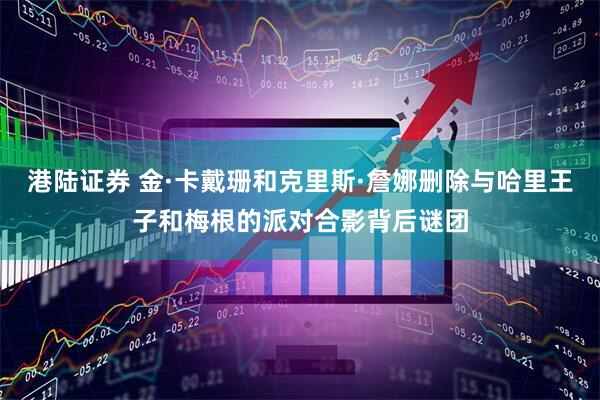 港陆证券 金·卡戴珊和克里斯·詹娜删除与哈里王子和梅根的派对合影背后谜团